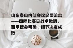 爱游戏官方入口-包含山东泰山内部会议纪要流出——国际比赛日战术微调，西甲使命明确，细节决定成败的词条-爱游戏官方入口